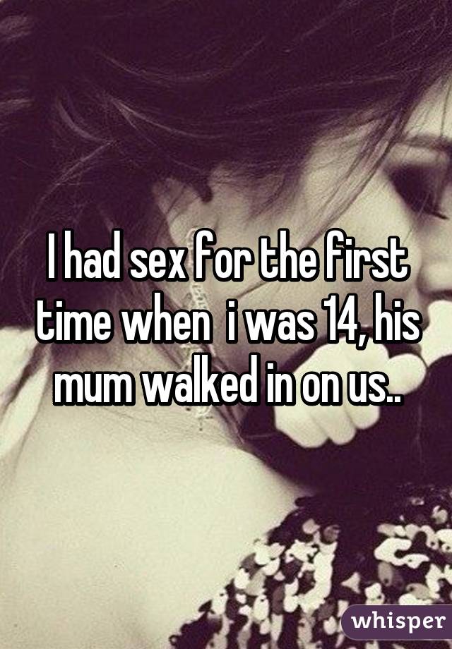 I had sex for the first time when  i was 14, his mum walked in on us..