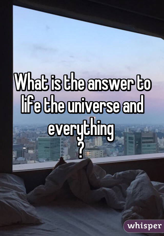 What is the answer to life the universe and everything 
? 