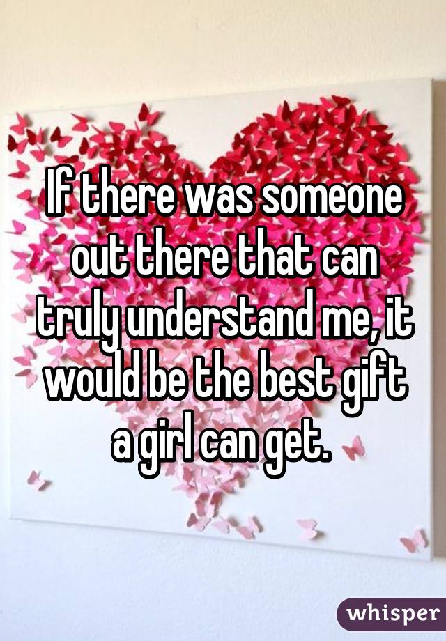 If there was someone out there that can truly understand me, it would be the best gift a girl can get. 