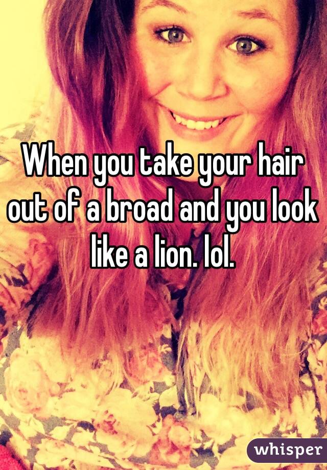 When you take your hair out of a broad and you look like a lion. lol. 