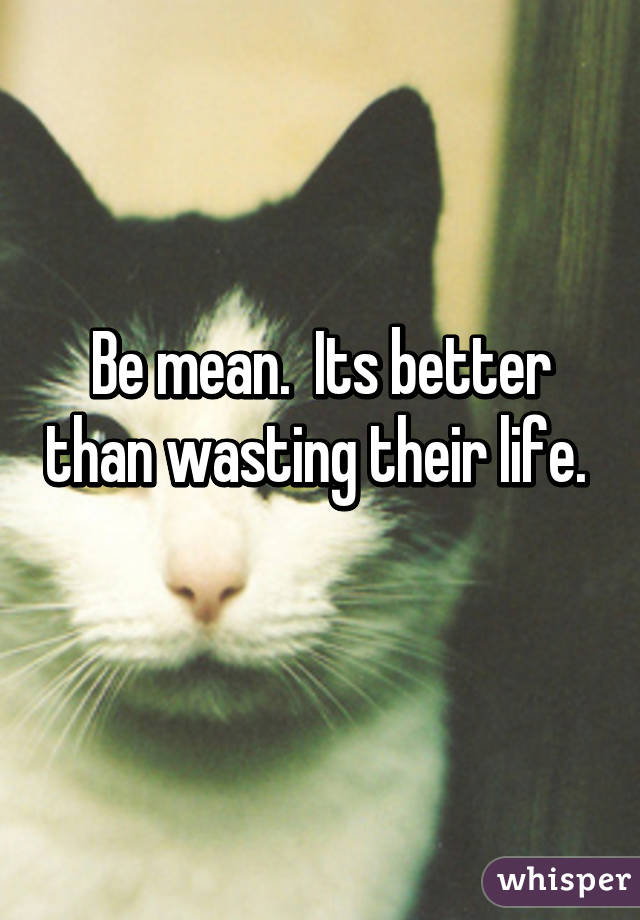 Be mean.  Its better than wasting their life.  