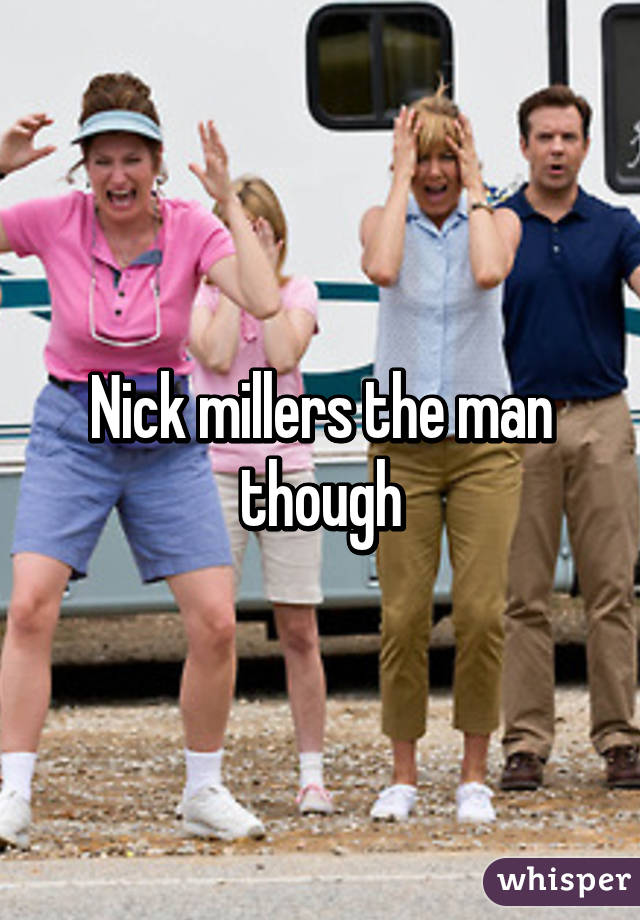 Nick millers the man though