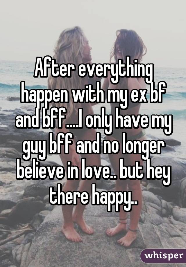 After everything happen with my ex bf and bff....I only have my guy bff and no longer believe in love.. but hey there happy..