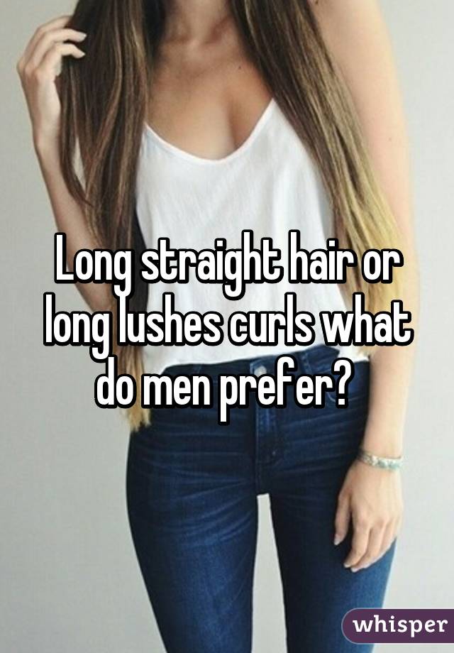 Long straight hair or long lushes curls what do men prefer? 