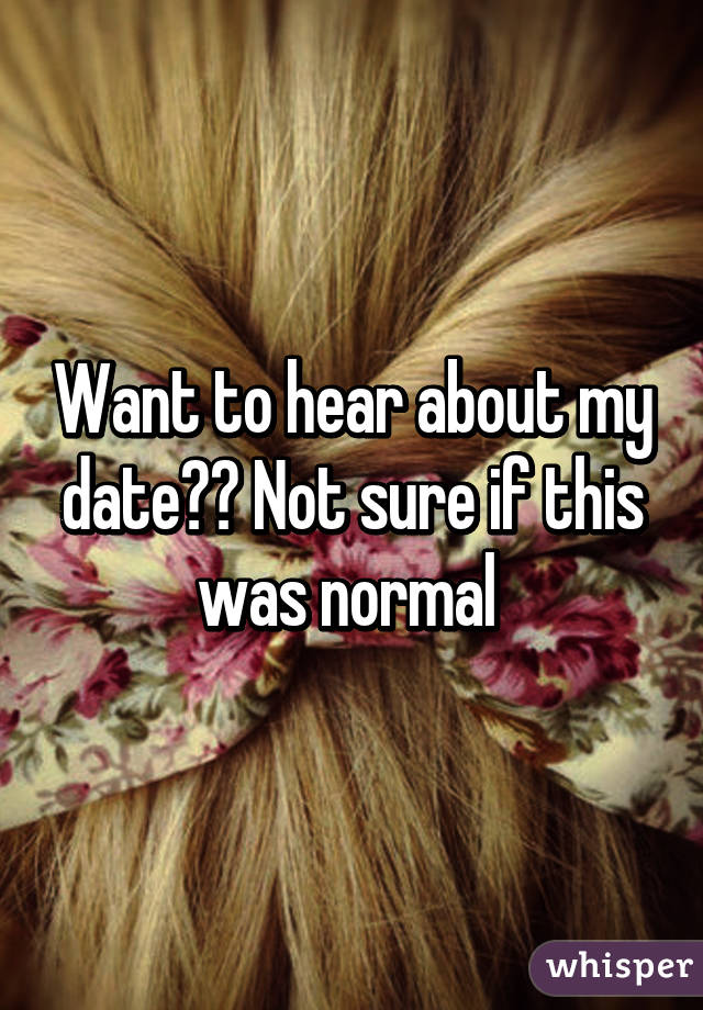 Want to hear about my date?? Not sure if this was normal 