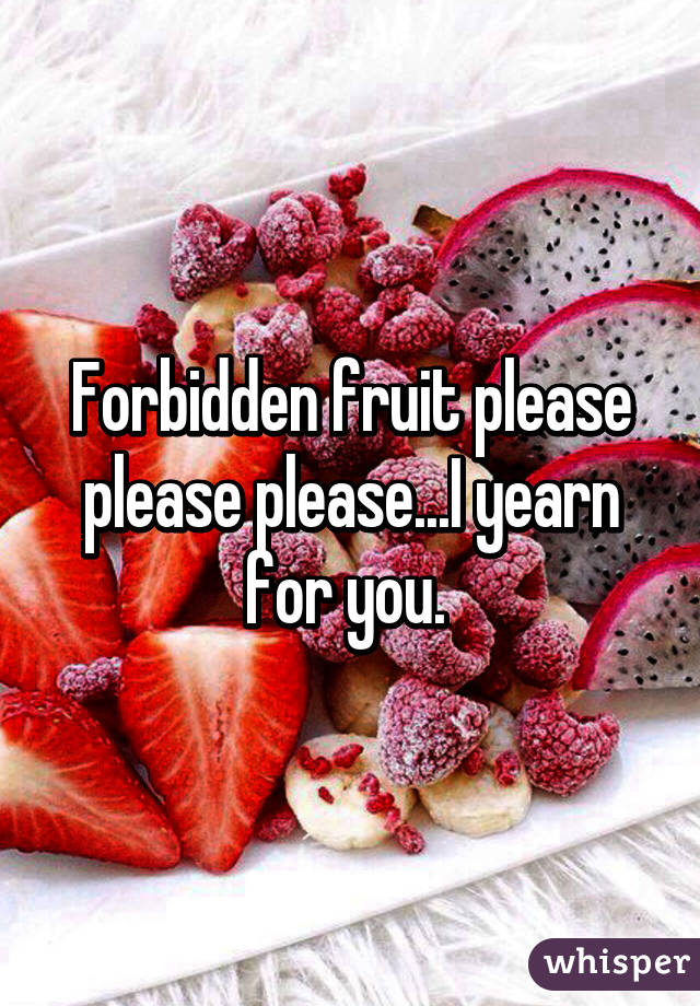 Forbidden fruit please please please...I yearn for you. 