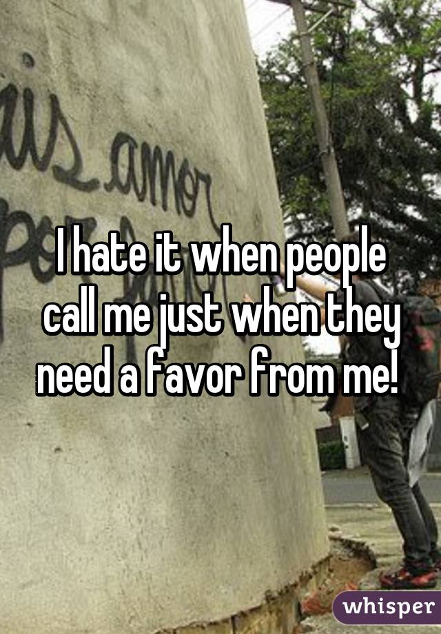 I hate it when people call me just when they need a favor from me! 