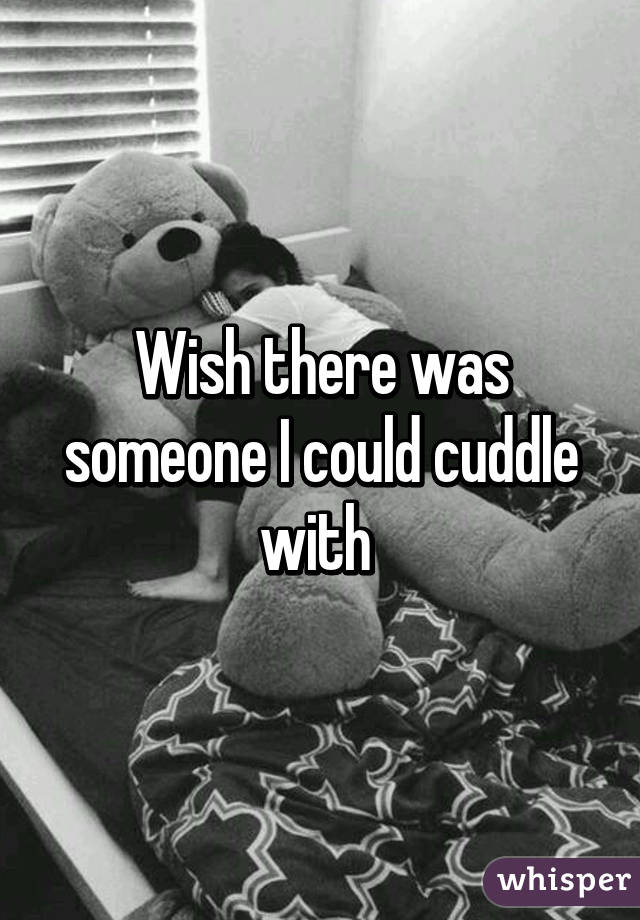 Wish there was someone I could cuddle with 