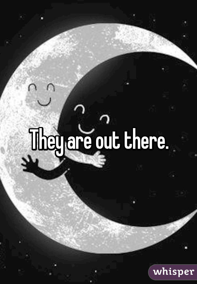 They are out there.