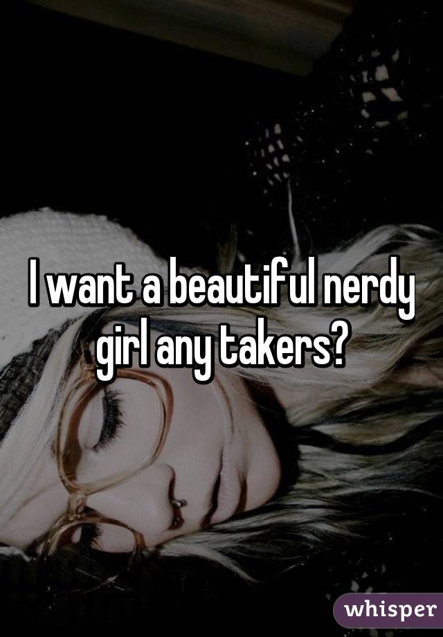 I want a beautiful nerdy girl any takers?