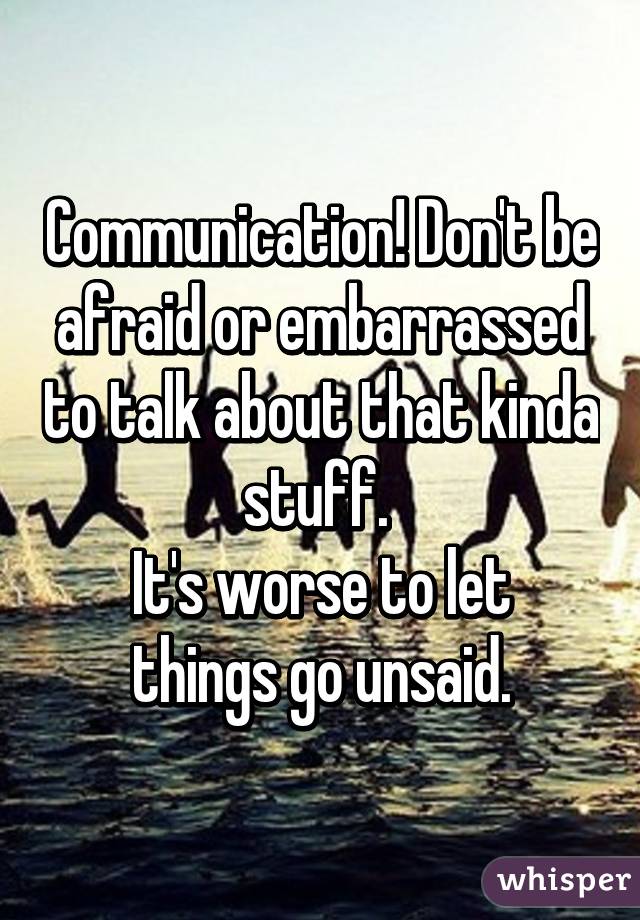 Communication! Don't be afraid or embarrassed to talk about that kinda stuff. 
It's worse to let things go unsaid.