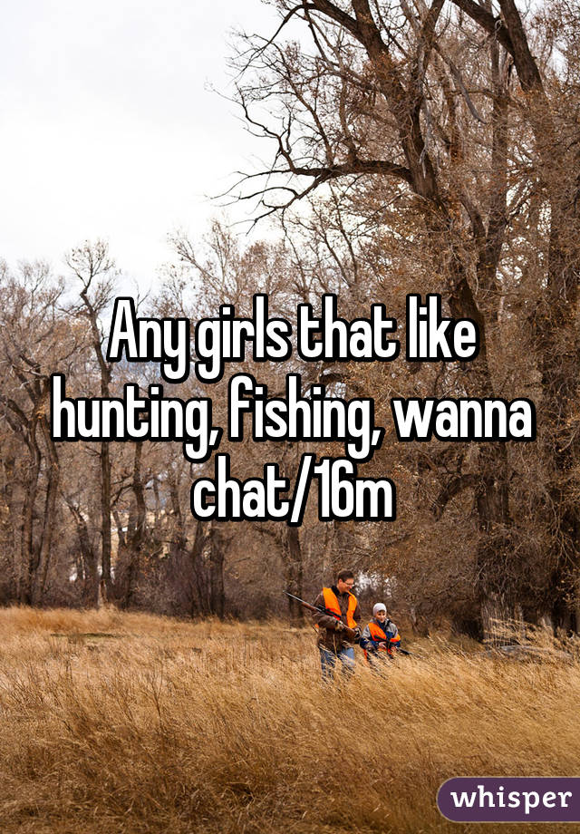 Any girls that like hunting, fishing, wanna chat/16m