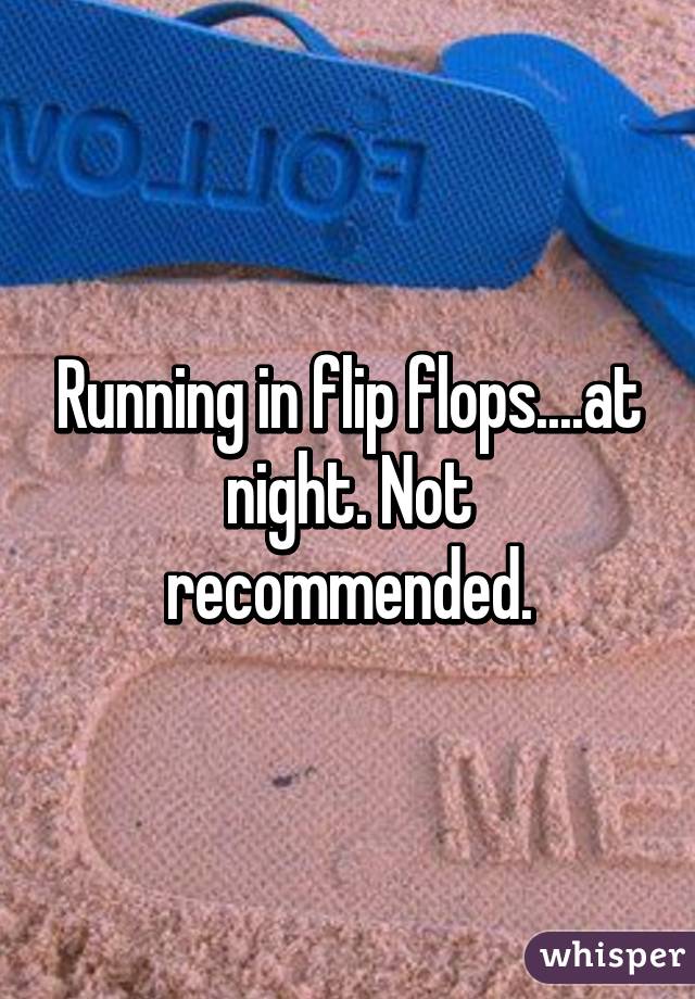 Running in flip flops....at night. Not recommended.