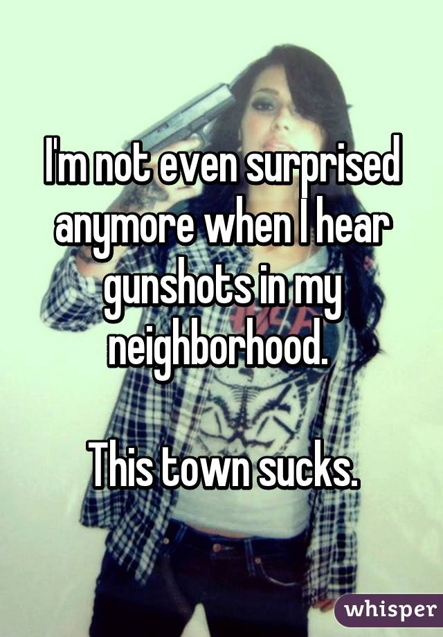 I'm not even surprised anymore when I hear gunshots in my neighborhood. 

This town sucks.