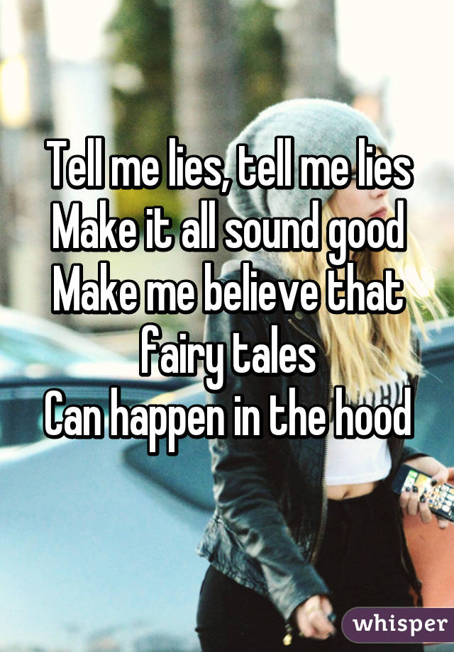 Tell me lies, tell me lies
Make it all sound good
Make me believe that fairy tales
Can happen in the hood
