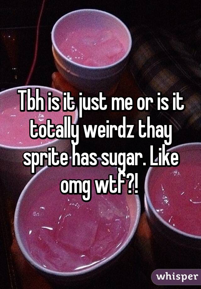 Tbh is it just me or is it totally weirdz thay sprite has sugar. Like omg wtf?! 