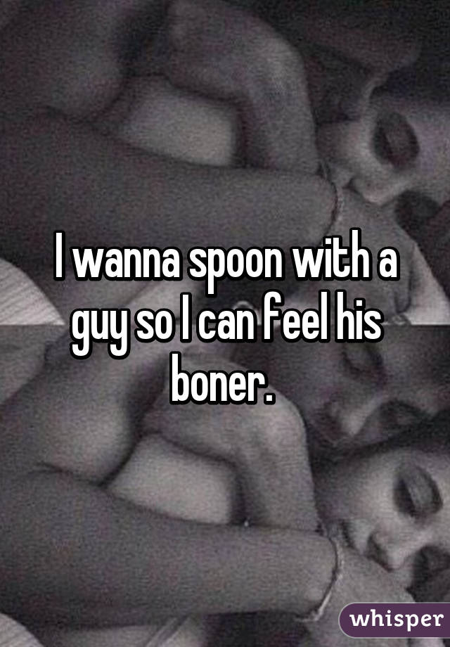 I wanna spoon with a guy so I can feel his boner. 