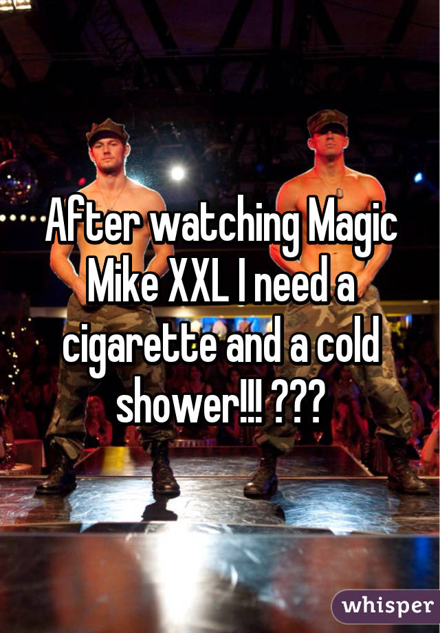 After watching Magic Mike XXL I need a cigarette and a cold shower!!! 😉😉😉