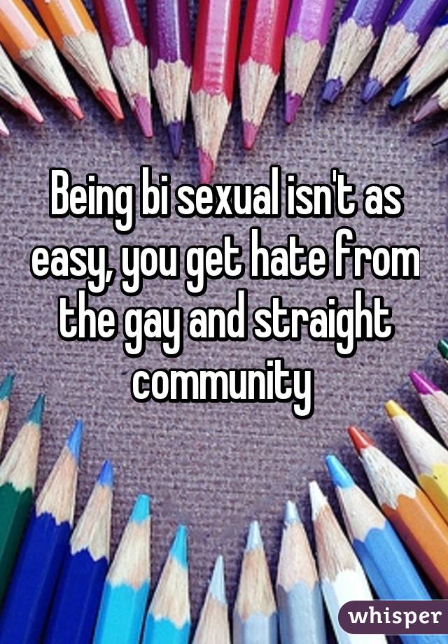 Being bi sexual isn't as easy, you get hate from the gay and straight community 
