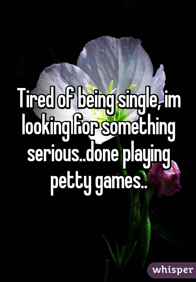 Tired of being single, im looking for something serious..done playing petty games..