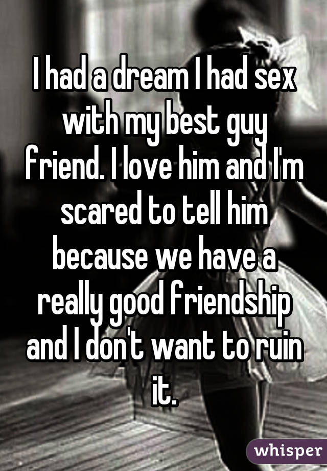 I had a dream I had sex with my best guy friend. I love him and I'm scared to tell him because we have a really good friendship and I don't want to ruin it.