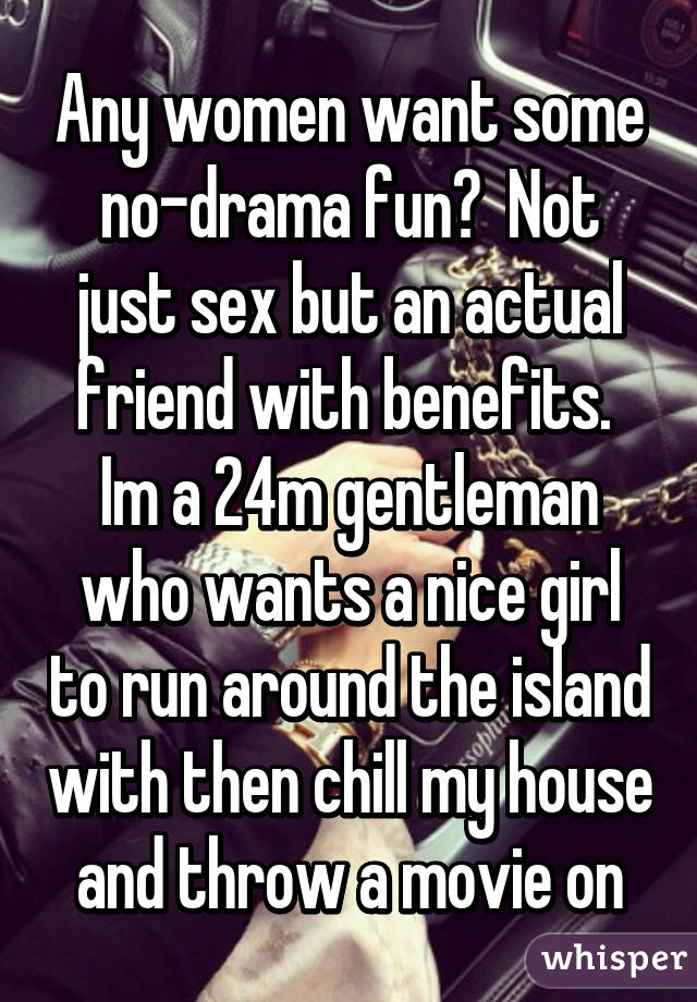 Any women want some no-drama fun?  Not just sex but an actual friend with benefits.  Im a 24m gentleman who wants a nice girl to run around the island with then chill my house and throw a movie on