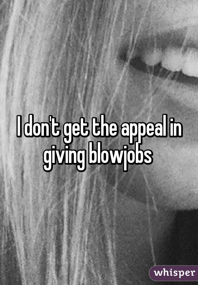 I don't get the appeal in giving blowjobs 