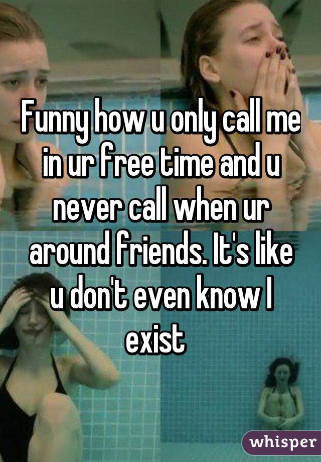 Funny how u only call me in ur free time and u never call when ur around friends. It's like u don't even know I exist  