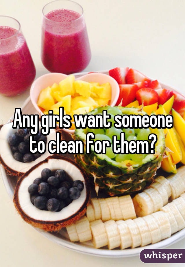 Any girls want someone to clean for them?