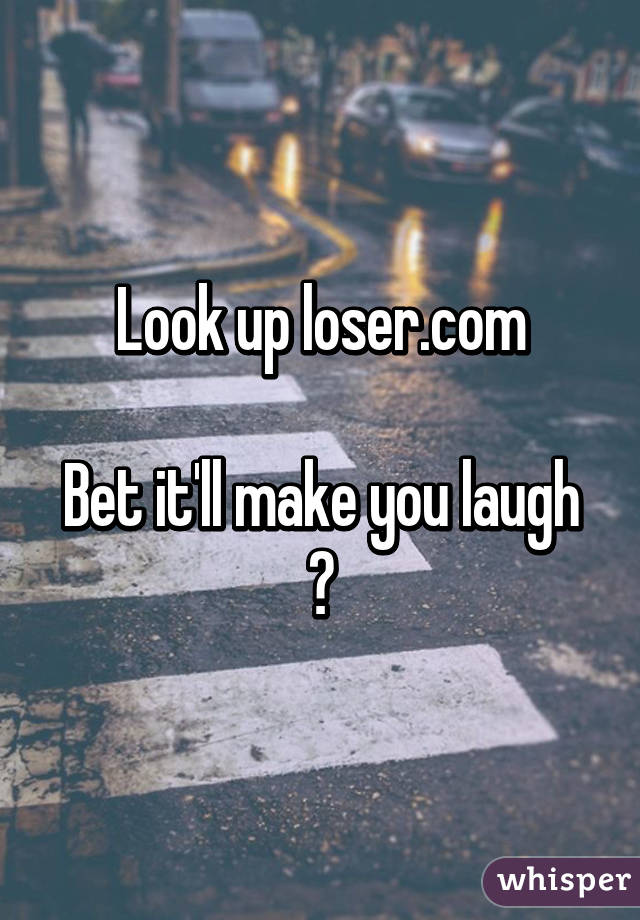 Look up loser.com

Bet it'll make you laugh 😂