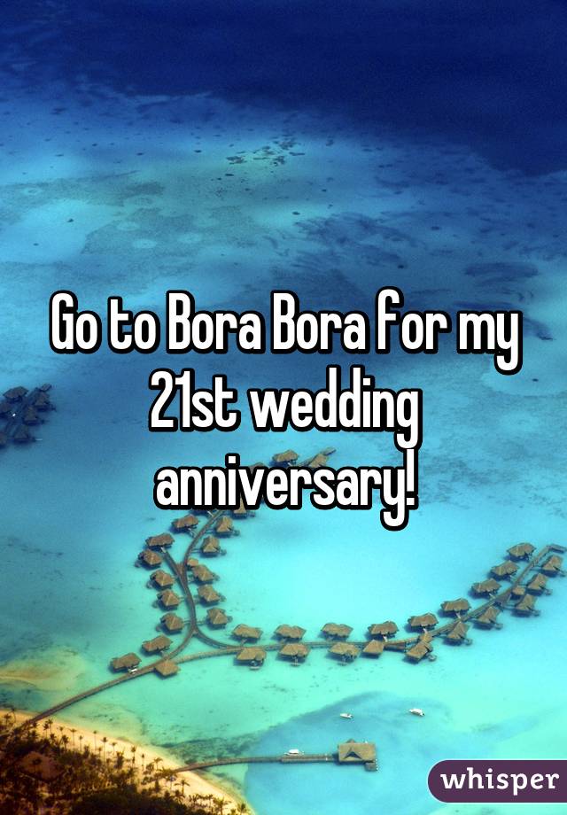 Go to Bora Bora for my 21st wedding anniversary!