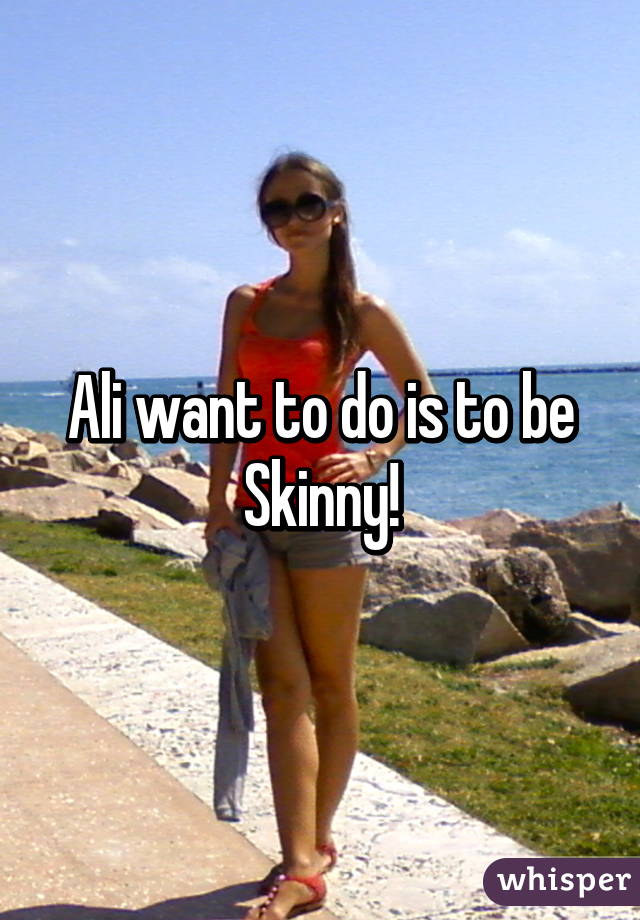 Ali want to do is to be
Skinny!