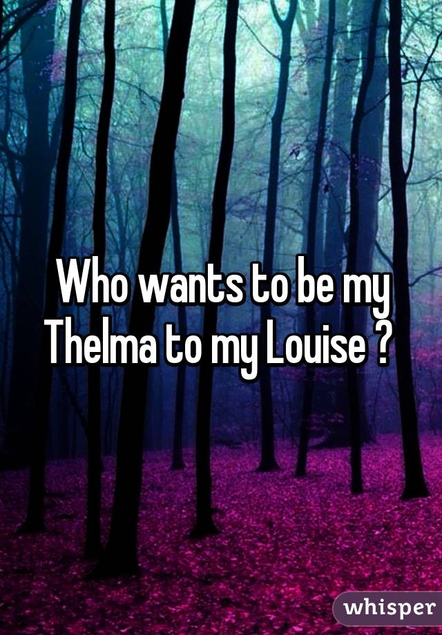 Who wants to be my Thelma to my Louise ? 