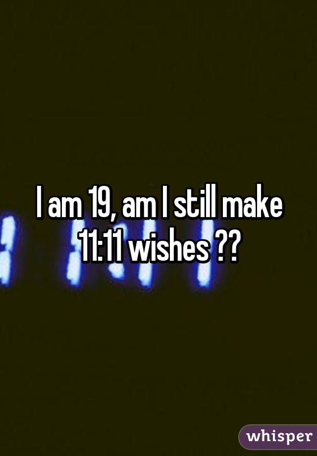 I am 19, am I still make 11:11 wishes 🌟🌟