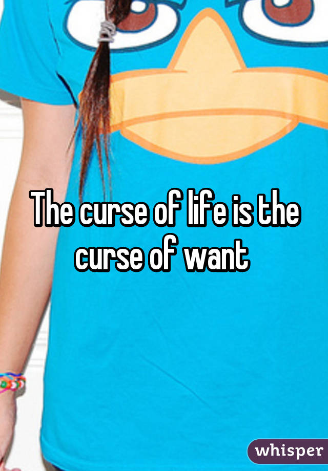 The curse of life is the curse of want 