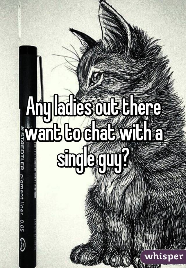 Any ladies out there want to chat with a single guy?