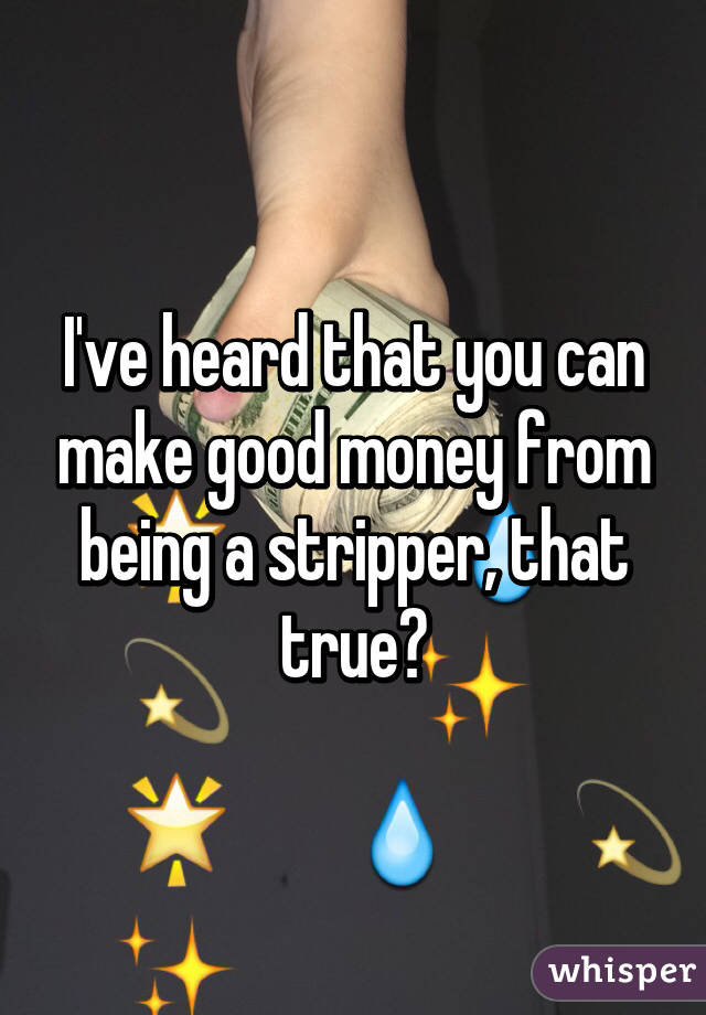 I've heard that you can make good money from being a stripper, that true?