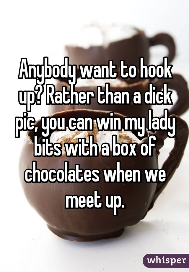 Anybody want to hook up? Rather than a dick pic, you can win my lady bits with a box of chocolates when we meet up.