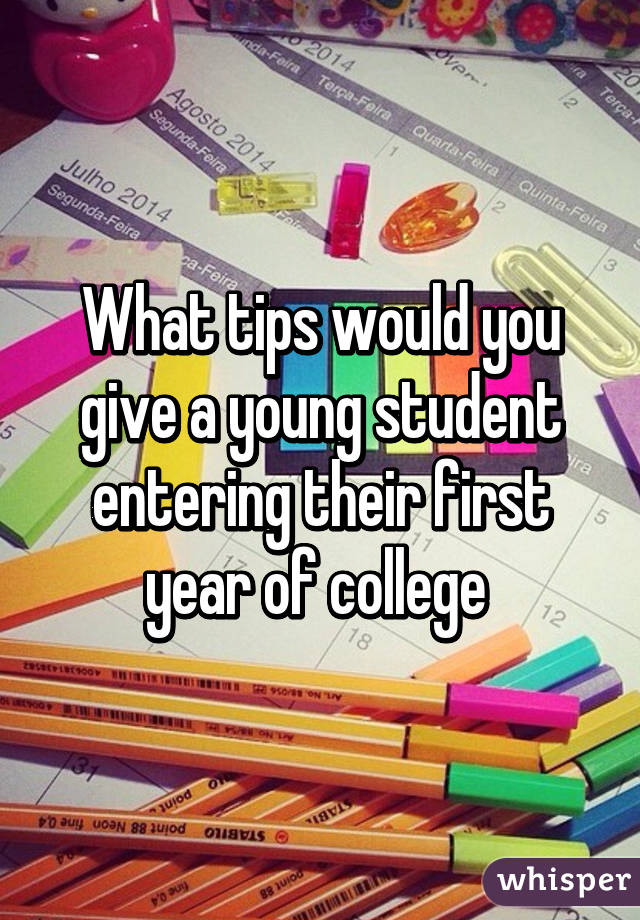 What tips would you give a young student entering their first year of college 