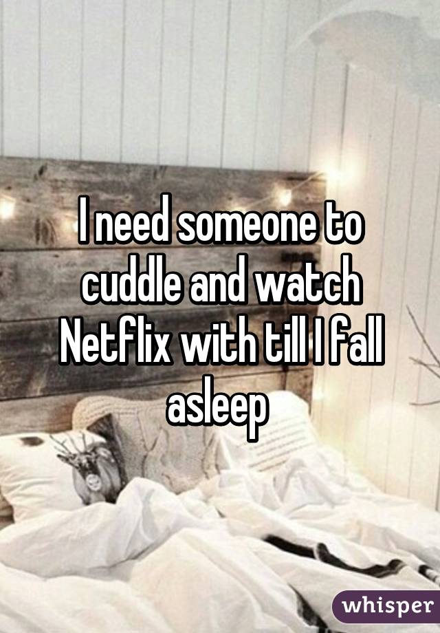 I need someone to cuddle and watch Netflix with till I fall asleep 