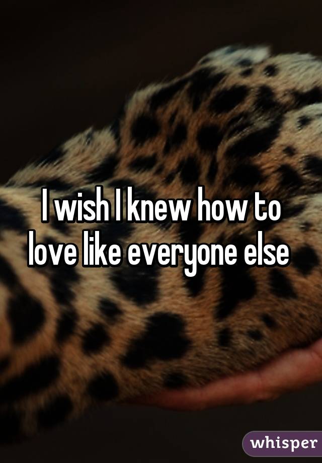 I wish I knew how to love like everyone else 