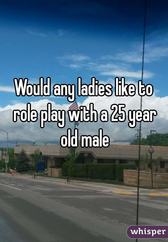 Would any ladies like to role play with a 25 year old male