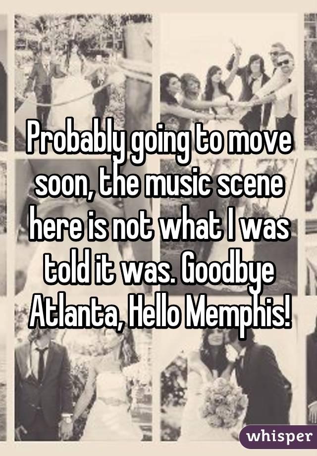 Probably going to move soon, the music scene here is not what I was told it was. Goodbye Atlanta, Hello Memphis!