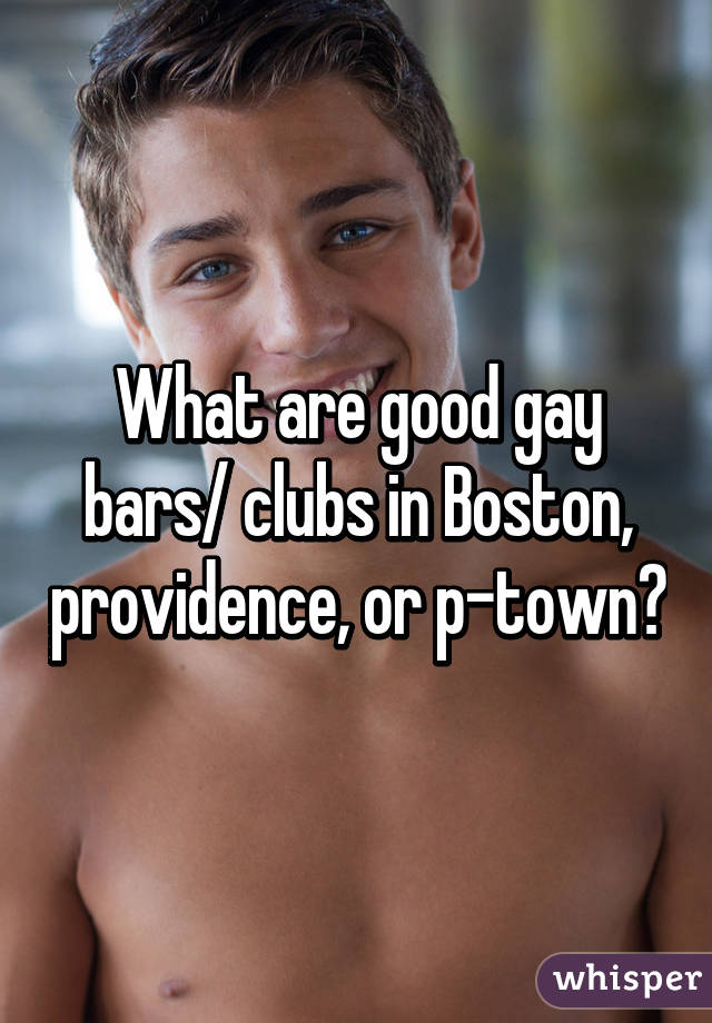 What are good gay bars/ clubs in Boston, providence, or p-town?