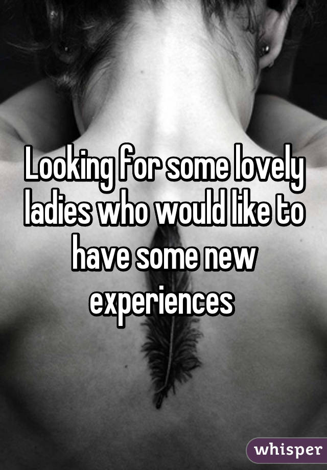 Looking for some lovely ladies who would like to have some new experiences 