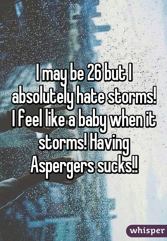 I may be 26 but I absolutely hate storms! I feel like a baby when it storms! Having Aspergers sucks!!