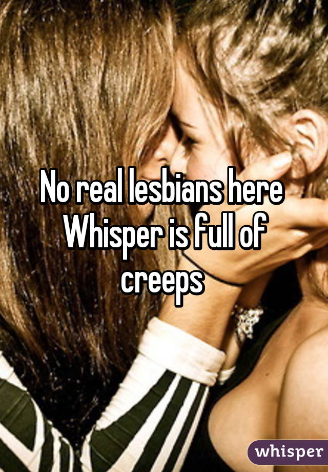 No real lesbians here 
Whisper is full of creeps 