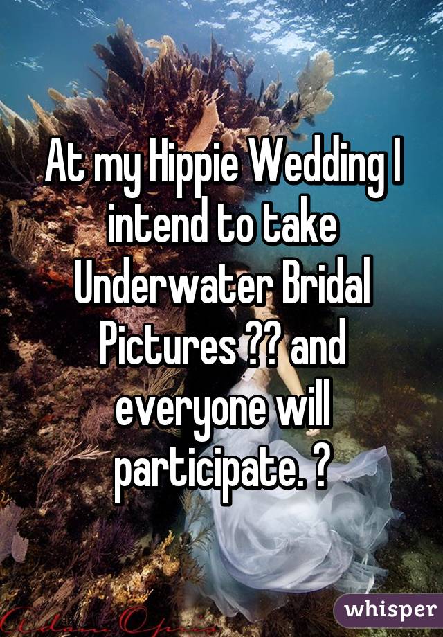 At my Hippie Wedding I intend to take Underwater Bridal Pictures ☺️ and everyone will participate. 😇