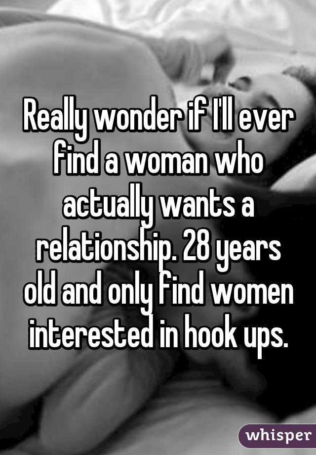 Really wonder if I'll ever find a woman who actually wants a relationship. 28 years old and only find women interested in hook ups.