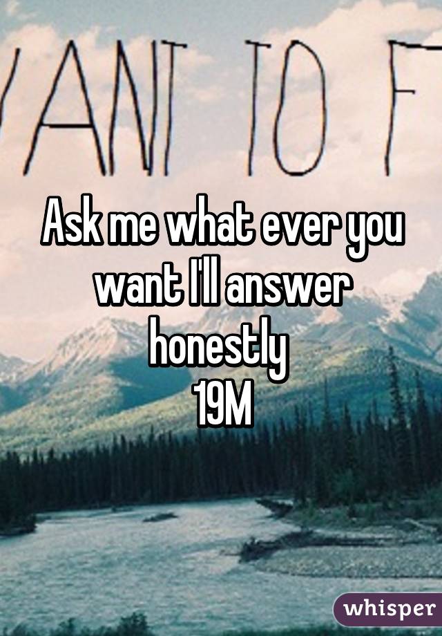 Ask me what ever you want I'll answer honestly 
19M